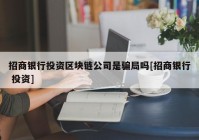 招商银行投资区块链公司是骗局吗[招商银行 投资]