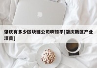 肇庆有多少区块链公司啊知乎[肇庆新区产业项目]