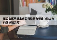 证监会区块链上市公司股票有哪些[a股上市的区块链公司]