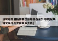 区块链交易所需要注册哪些基金公司呢[区块链交易所开发需要多少钱]