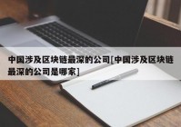 中国涉及区块链最深的公司[中国涉及区块链最深的公司是哪家]