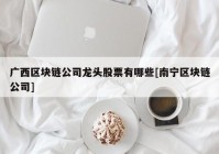 广西区块链公司龙头股票有哪些[南宁区块链公司]