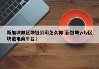 新加坡做区块链公司怎么样[新加坡ydy区块链电商平台]