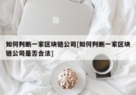 如何判断一家区块链公司[如何判断一家区块链公司是否合法]