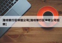 潍坊银行区块链公司[潍坊银行区块链公司招聘]