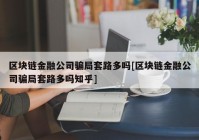 区块链金融公司骗局套路多吗[区块链金融公司骗局套路多吗知乎]