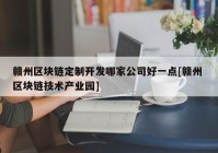 赣州区块链定制开发哪家公司好一点[赣州 区块链技术产业园]