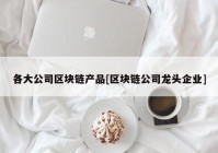 各大公司区块链产品[区块链公司龙头企业]