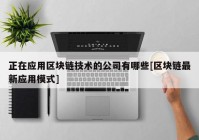 正在应用区块链技术的公司有哪些[区块链最新应用模式]