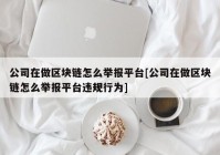 公司在做区块链怎么举报平台[公司在做区块链怎么举报平台违规行为]