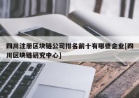 四川注册区块链公司排名前十有哪些企业[四川区块链研究中心]