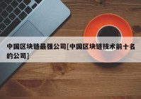 中国区块链最强公司[中国区块链技术前十名的公司]