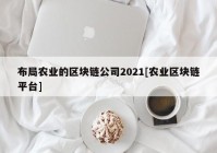 布局农业的区块链公司2021[农业区块链平台]