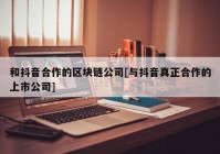 和抖音合作的区块链公司[与抖音真正合作的上市公司]