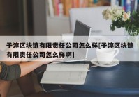 予淳区块链有限责任公司怎么样[予淳区块链有限责任公司怎么样啊]