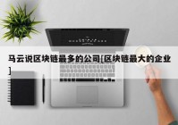 马云说区块链最多的公司[区块链最大的企业]