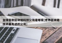 全球首款区块链科技公司是哪家[世界区块链技术最先进的公司]