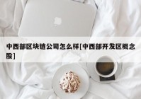 中西部区块链公司怎么样[中西部开发区概念股]