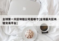 全球第一大区块链公司是哪个[全球最大区块链交易平台]