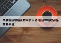 拟收购区块链及数字货币公司[区块链收藏品交易平台]