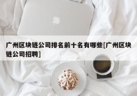 广州区块链公司排名前十名有哪些[广州区块链公司招聘]