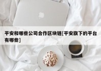 平安和哪些公司合作区块链[平安旗下的平台有哪些]