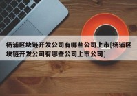 杨浦区块链开发公司有哪些公司上市[杨浦区块链开发公司有哪些公司上市公司]