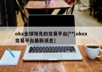 okx全球领先的交易平台|**[okex交易平台最新消息]