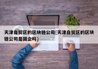 天津自贸区的区块链公司[天津自贸区的区块链公司是国企吗]