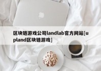 区块链游戏公司landlab官方网站[upland区块链游戏]