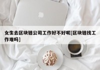 女生去区块链公司工作好不好呢[区块链找工作难吗]