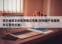 优贝迪真正的区块链公司是[区块链产业服务办公室优贝迪]