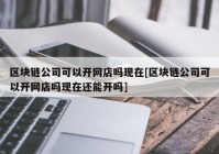 区块链公司可以开网店吗现在[区块链公司可以开网店吗现在还能开吗]