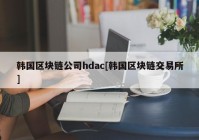 韩国区块链公司hdac[韩国区块链交易所]