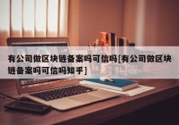 有公司做区块链备案吗可信吗[有公司做区块链备案吗可信吗知乎]