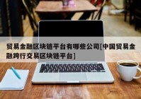 贸易金融区块链平台有哪些公司[中国贸易金融跨行交易区块链平台]